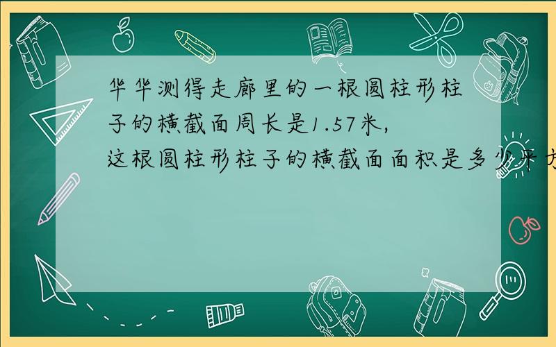 华华测得走廊里的一根圆柱形柱子的横截面周长是1.57米,这根圆柱形柱子的横截面面积是多少平方米?