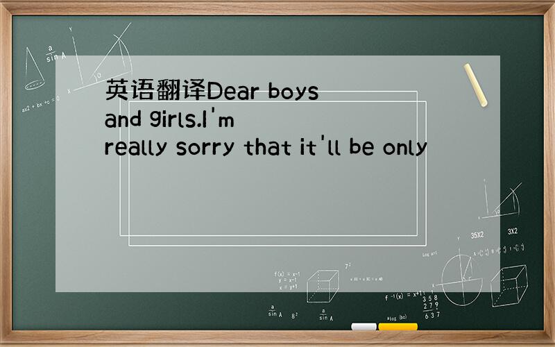 英语翻译Dear boys and girls.I'm really sorry that it'll be only