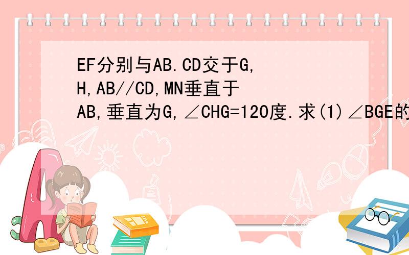 EF分别与AB.CD交于G,H,AB//CD,MN垂直于AB,垂直为G,∠CHG=120度.求(1)∠BGE的度数.(2