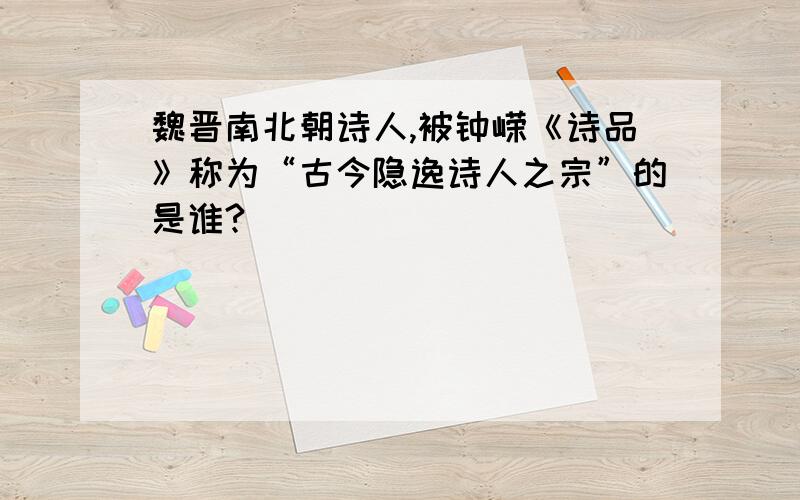 魏晋南北朝诗人,被钟嵘《诗品》称为“古今隐逸诗人之宗”的是谁?