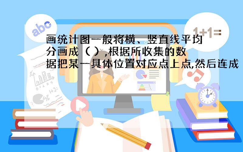 画统计图一般将横、竖直线平均分画成（ ）,根据所收集的数据把某一具体位置对应点上点,然后连成