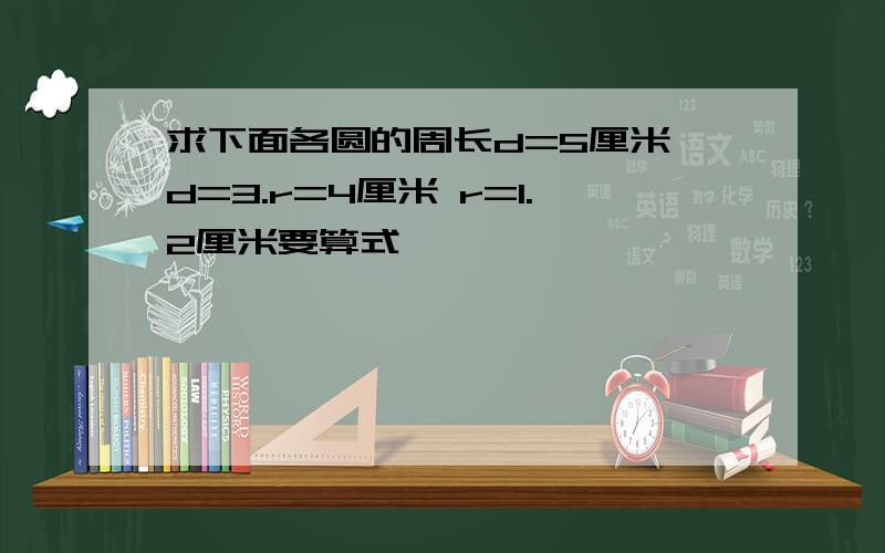 求下面各圆的周长d=5厘米 d=3.r=4厘米 r=1.2厘米要算式