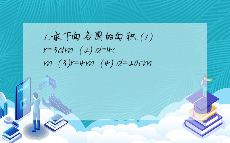 1.求下面各圆的面积.（1）r=3dm (2) d=4cm （3）r=4m (4) d=20cm