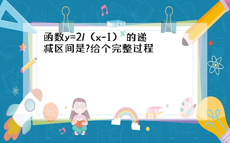 函数y=2/（x-1） 的递减区间是?给个完整过程