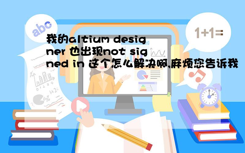 我的altium designer 也出现not signed in 这个怎么解决啊,麻烦您告诉我