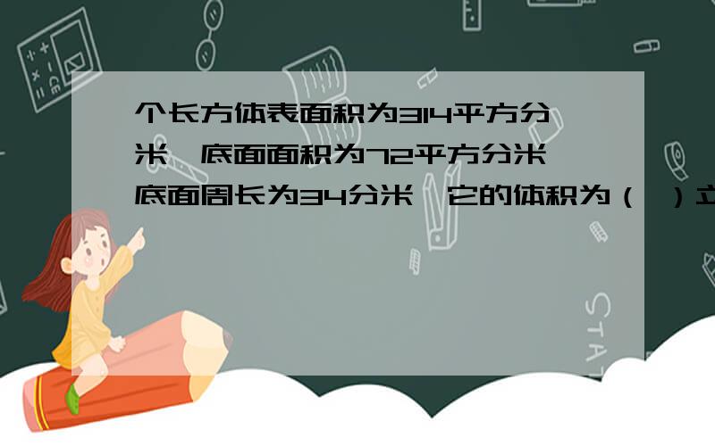 个长方体表面积为314平方分米,底面面积为72平方分米,底面周长为34分米,它的体积为（ ）立方分米.