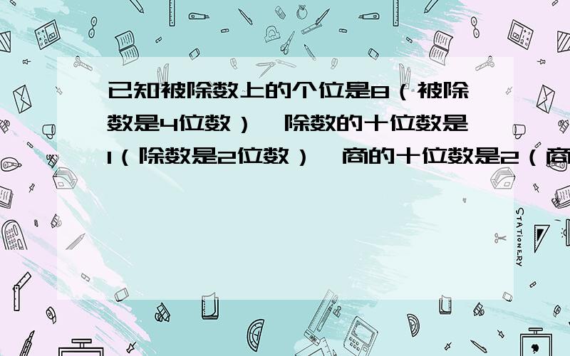 已知被除数上的个位是8（被除数是4位数）,除数的十位数是1（除数是2位数）,商的十位数是2（商是3位数）