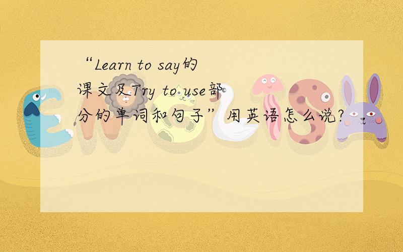 “Learn to say的课文及Try to use部分的单词和句子”用英语怎么说?