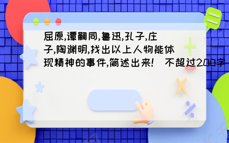 屈原,谭嗣同,鲁迅,孔子,庄子,陶渊明,找出以上人物能体现精神的事件,简述出来!（不超过200字）