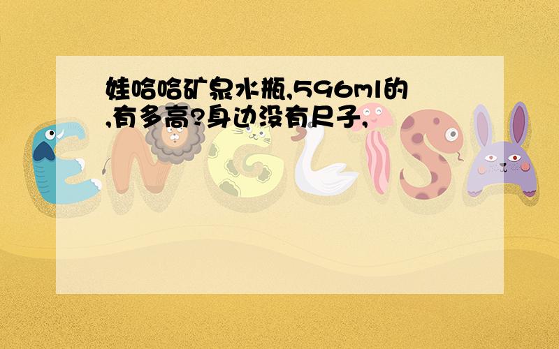 娃哈哈矿泉水瓶,596ml的,有多高?身边没有尺子,