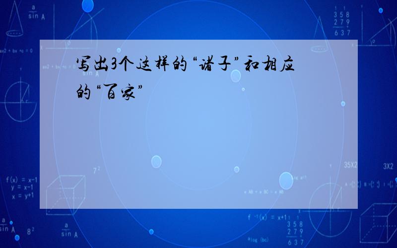 写出3个这样的“诸子”和相应的“百家”