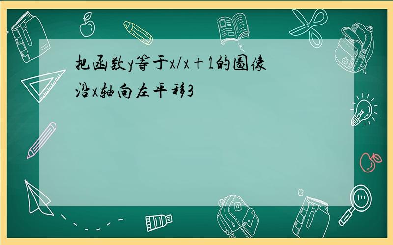 把函数y等于x/x+1的图像沿x轴向左平移3