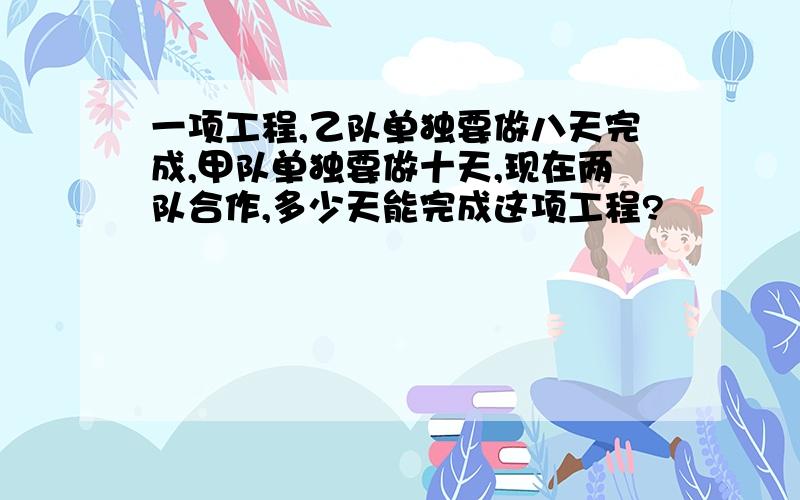 一项工程,乙队单独要做八天完成,甲队单独要做十天,现在两队合作,多少天能完成这项工程?