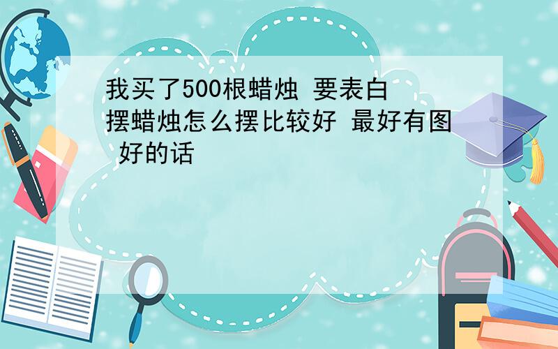 我买了500根蜡烛 要表白 摆蜡烛怎么摆比较好 最好有图 好的话