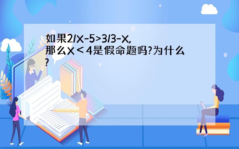 如果2/X-5>3/3-X,那么X＜4是假命题吗?为什么?