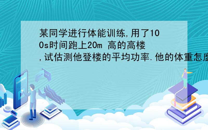 某同学进行体能训练,用了100s时间跑上20m 高的高楼,试估测他登楼的平均功率.他的体重怎麼