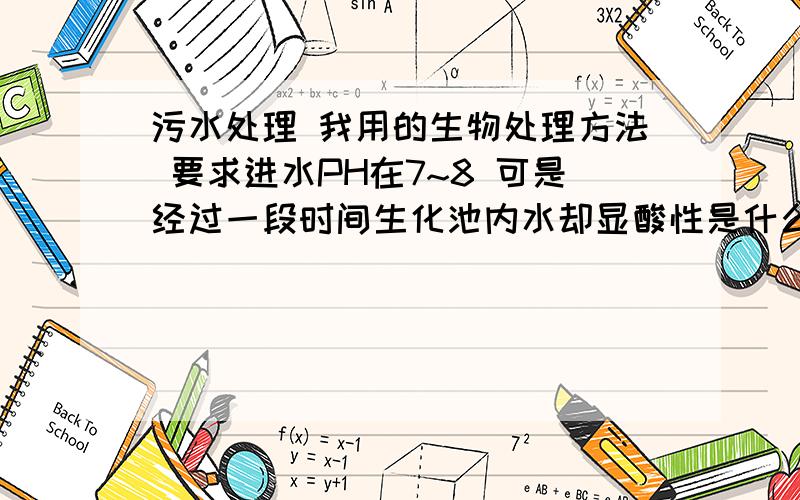 污水处理 我用的生物处理方法 要求进水PH在7~8 可是经过一段时间生化池内水却显酸性是什么原因?