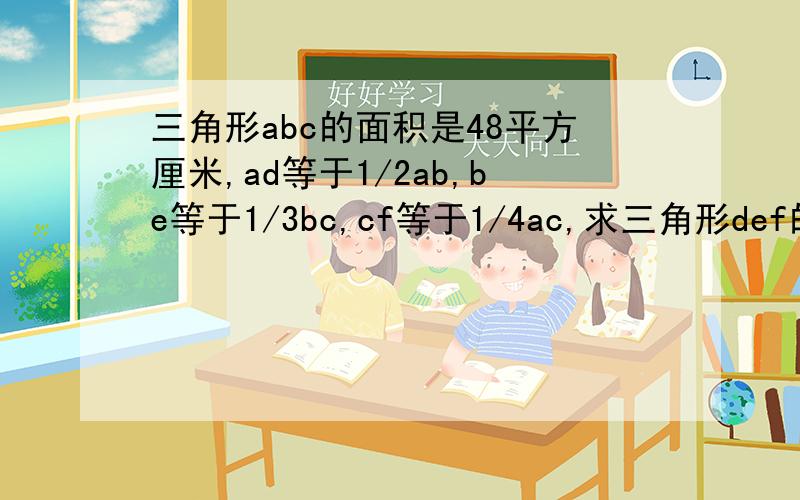 三角形abc的面积是48平方厘米,ad等于1/2ab,be等于1/3bc,cf等于1/4ac,求三角形def的面积?