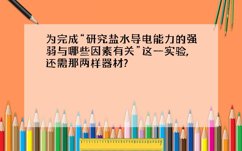 为完成“研究盐水导电能力的强弱与哪些因素有关”这一实验,还需那两样器材?