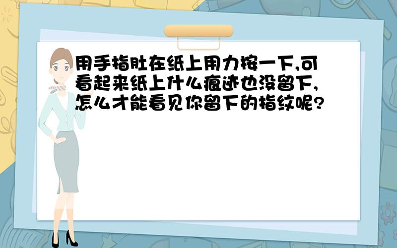 用手指肚在纸上用力按一下,可看起来纸上什么痕迹也没留下,怎么才能看见你留下的指纹呢?