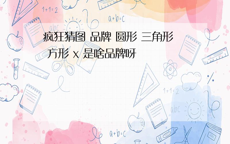 疯狂猜图 品牌 圆形 三角形 方形 x 是啥品牌呀