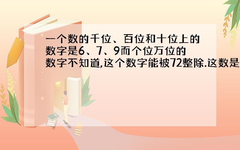 一个数的千位、百位和十位上的数字是6、7、9而个位万位的数字不知道,这个数字能被72整除.这数是几