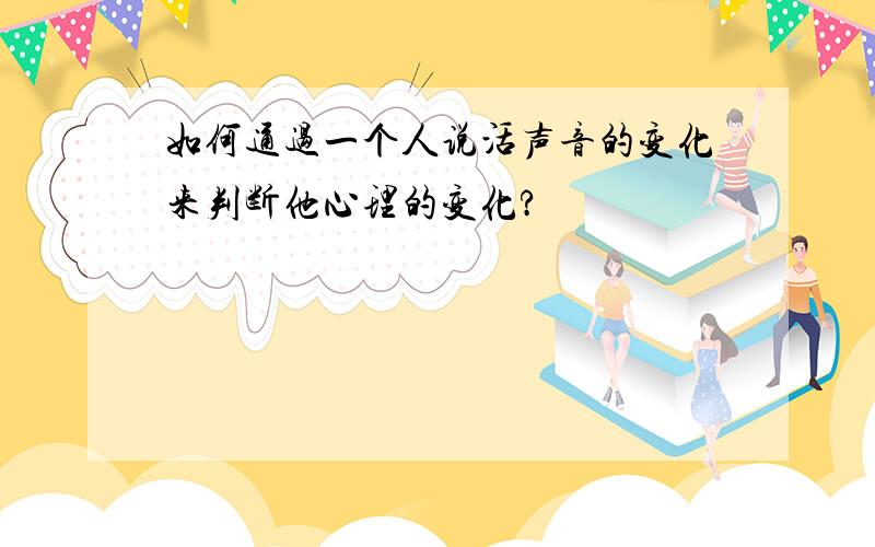 如何通过一个人说活声音的变化来判断他心理的变化?