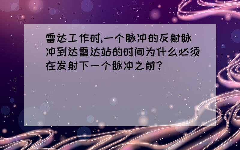 雷达工作时,一个脉冲的反射脉冲到达雷达站的时间为什么必须在发射下一个脉冲之前?