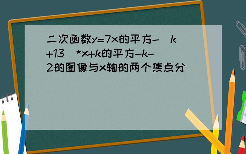 二次函数y=7x的平方-（k+13）*x+k的平方-k-2的图像与x轴的两个焦点分