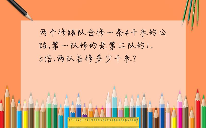 两个修路队合修一条4千米的公路,第一队修的是第二队的1.5倍.两队各修多少千米?