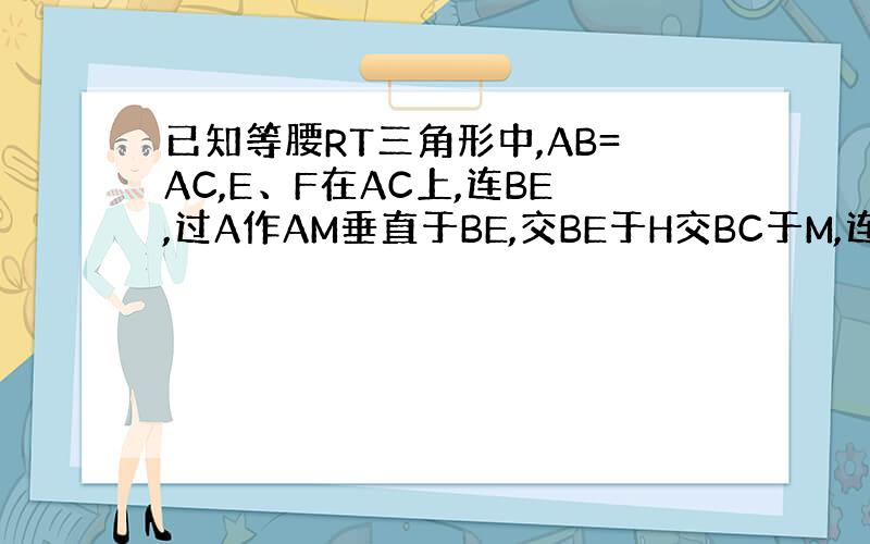 已知等腰RT三角形中,AB=AC,E、F在AC上,连BE,过A作AM垂直于BE,交BE于H交BC于M,连MF交BC延长线