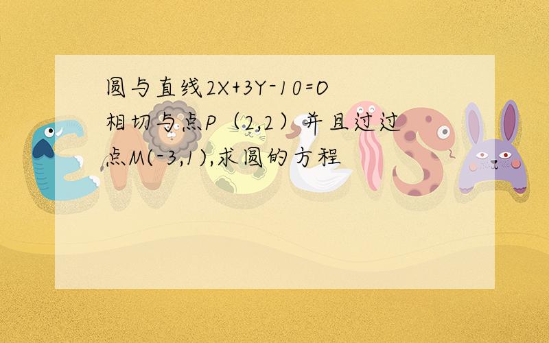 圆与直线2X+3Y-10=O相切与点P（2,2）并且过过点M(-3,1),求圆的方程