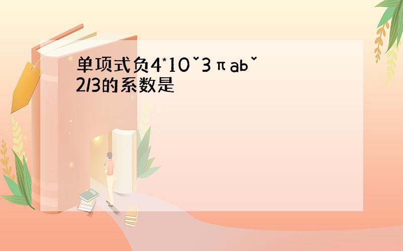 单项式负4*10ˇ3πabˇ2/3的系数是