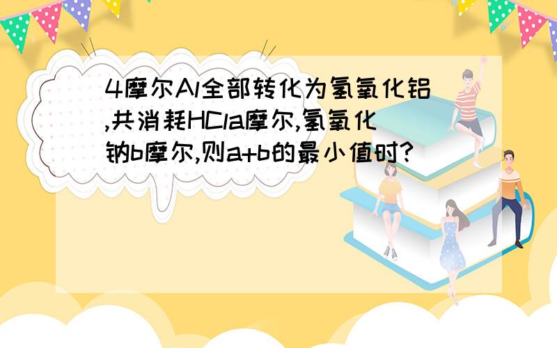 4摩尔Al全部转化为氢氧化铝,共消耗HCla摩尔,氢氧化钠b摩尔,则a+b的最小值时?