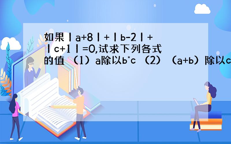 如果丨a+8丨+丨b-2丨+丨c+1丨=0,试求下列各式的值 （1）a除以b*c （2）（a+b）除以c