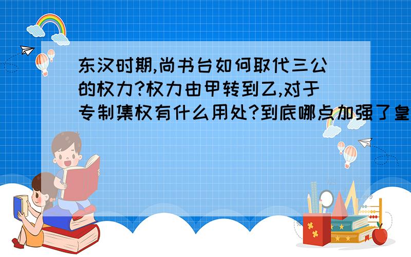 东汉时期,尚书台如何取代三公的权力?权力由甲转到乙,对于专制集权有什么用处?到底哪点加强了皇权?