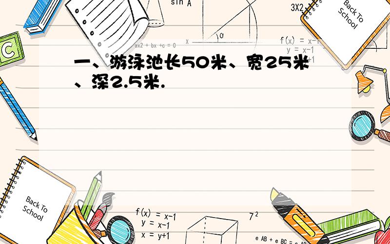 一、游泳池长50米、宽25米、深2.5米.