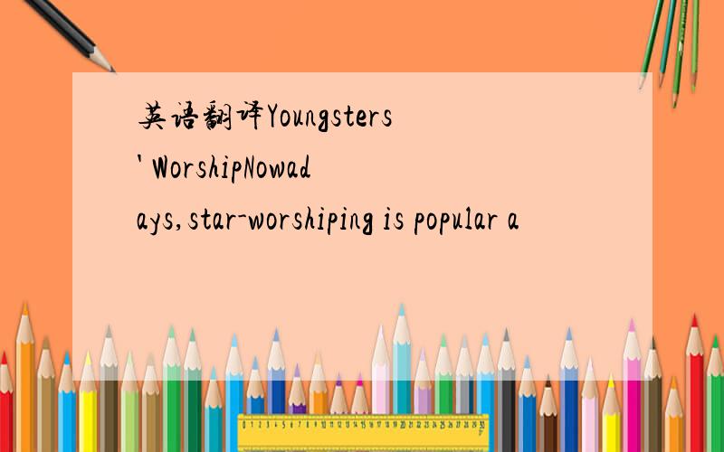 英语翻译Youngsters' WorshipNowadays,star-worshiping is popular a