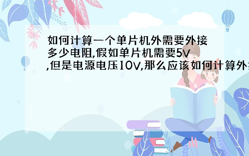 如何计算一个单片机外需要外接多少电阻,假如单片机需要5V,但是电源电压10V,那么应该如何计算外接电阻