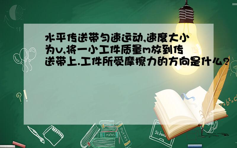 水平传送带匀速运动,速度大小为v,将一小工件质量m放到传送带上.工件所受摩擦力的方向是什么?