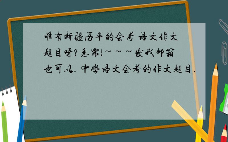 谁有新疆历年的会考 语文作文题目呀?急需!~~~发我邮箱也可以. 中学语文会考的作文题目.