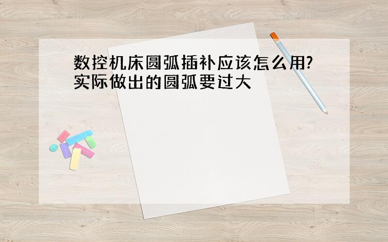 数控机床圆弧插补应该怎么用?实际做出的圆弧要过大