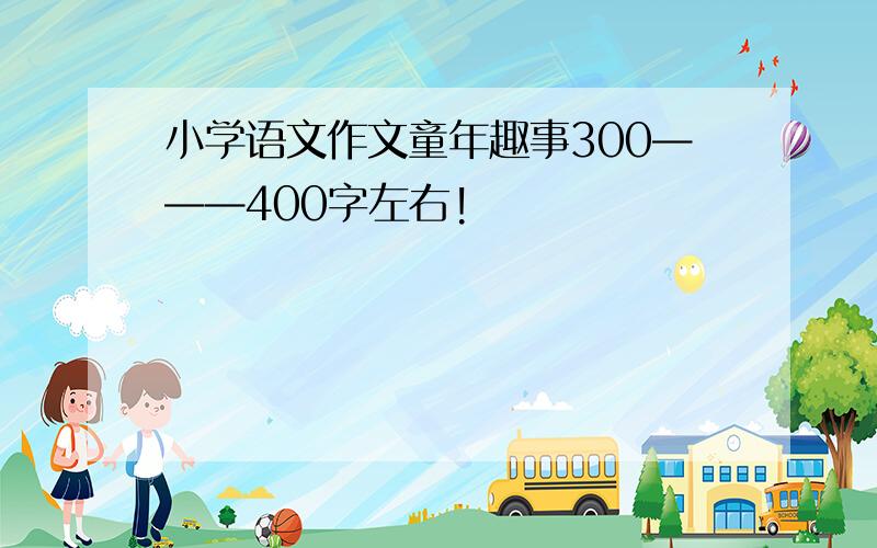 小学语文作文童年趣事300———400字左右!