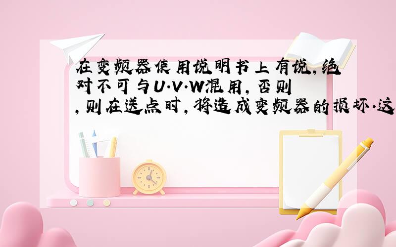 在变频器使用说明书上有说,绝对不可与U.V.W混用,否则,则在送点时,将造成变频器的损坏.这里说的U.V.还请行业的前辈