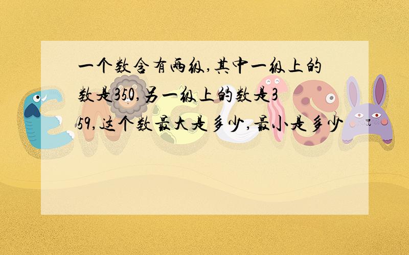 一个数含有两级,其中一级上的数是350,另一级上的数是359,这个数最大是多少,最小是多少