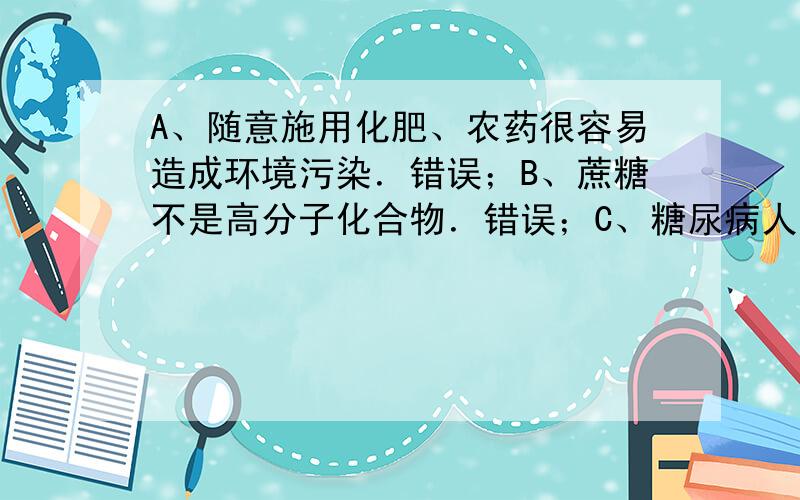 A、随意施用化肥、农药很容易造成环境污染．错误；B、蔗糖不是高分子化合物．错误；C、糖尿病人不能有效地