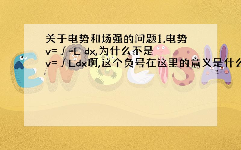 关于电势和场强的问题1.电势v=∫-E dx,为什么不是v=∫Edx啊,这个负号在这里的意义是什么,如果算从R点到无穷远