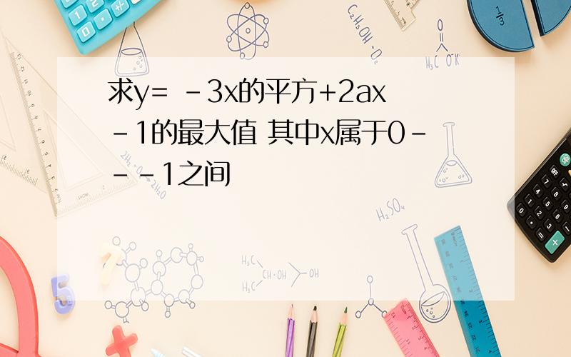 求y= -3x的平方+2ax-1的最大值 其中x属于0---1之间