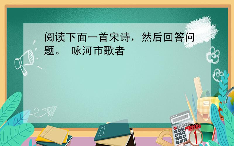 阅读下面一首宋诗，然后回答问题。 咏河市歌者