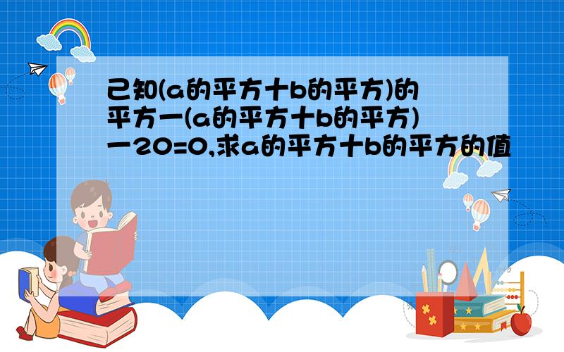 己知(a的平方十b的平方)的平方一(a的平方十b的平方)一20=0,求a的平方十b的平方的值